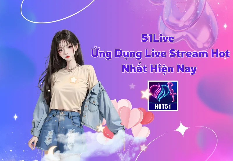 51Live - Ứng Dụng Live Stream Hot Nhất Hiện Nay